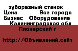 525 зуборезный станок › Цена ­ 1 000 - Все города Бизнес » Оборудование   . Калининградская обл.,Пионерский г.